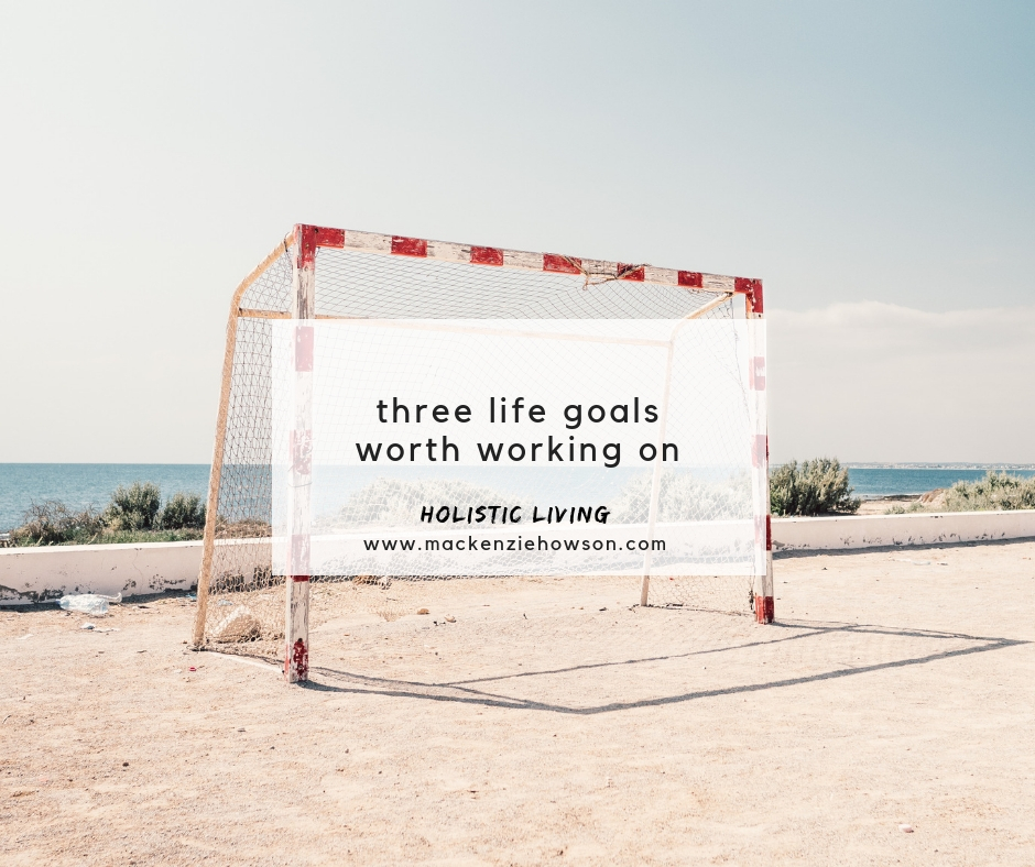 3 LIFE GOALS WORTH WORKING ON